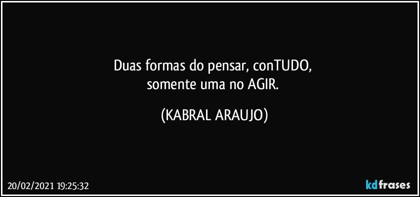 Duas formas do pensar, conTUDO, 
somente uma no AGIR. (KABRAL ARAUJO)