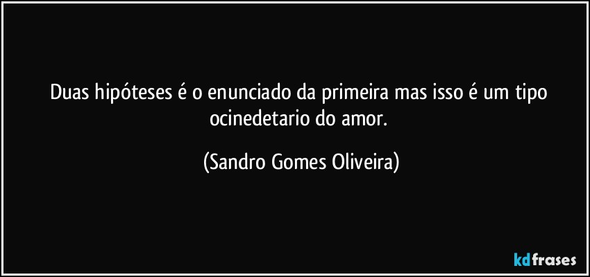 Duas hipóteses é o enunciado da primeira mas isso é um tipo ocinedetario do amor. (Sandro Gomes Oliveira)