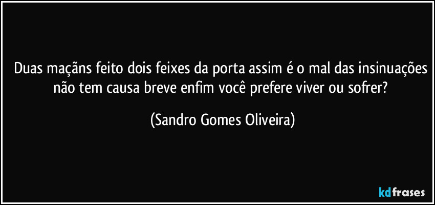 Duas maçãns feito dois feixes da porta assim é o mal das insinuações não tem causa breve enfim você prefere viver ou sofrer? (Sandro Gomes Oliveira)