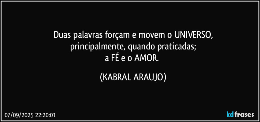 Duas palavras forçam e movem o UNIVERSO,
principalmente, quando praticadas;
a FÉ e o AMOR. (KABRAL ARAUJO)