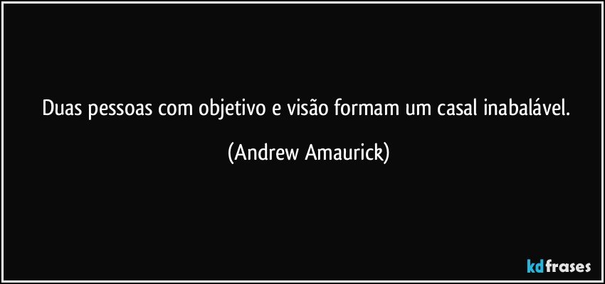 Duas pessoas com objetivo e visão formam um casal inabalável. (Andrew Amaurick)