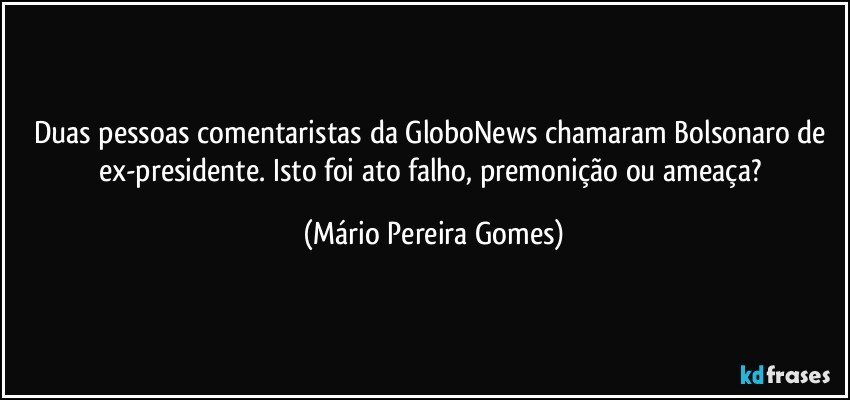 Duas pessoas comentaristas da GloboNews chamaram Bolsonaro de ex-presidente. Isto foi ato falho, premonição ou ameaça? (Mário Pereira Gomes)