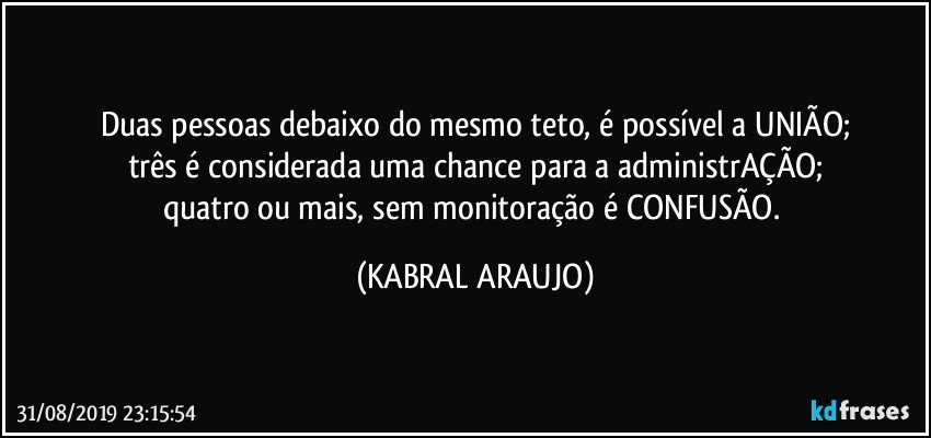 Duas pessoas debaixo do mesmo teto, é possível a UNIÃO;
três é considerada uma chance para a administrAÇÃO;
quatro ou mais, sem monitoração é CONFUSÃO. (KABRAL ARAUJO)