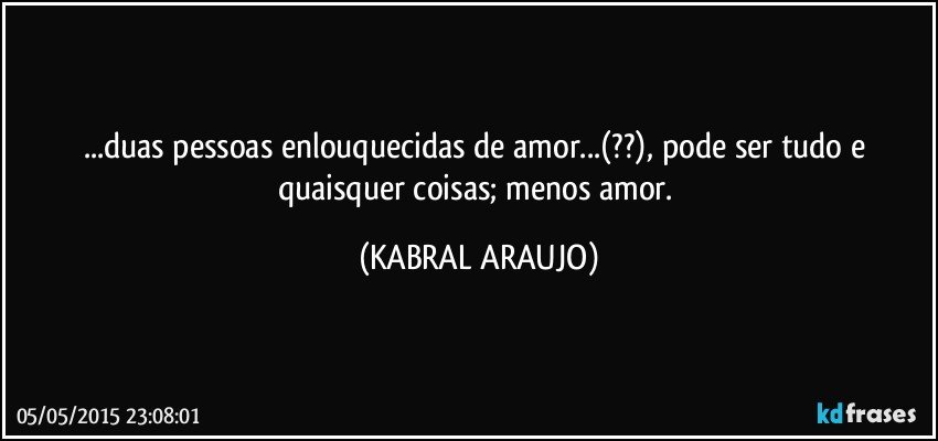 ...duas pessoas enlouquecidas de amor...(??), pode ser tudo e quaisquer coisas; menos amor. (KABRAL ARAUJO)