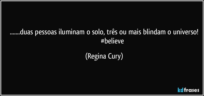 ...duas pessoas iluminam o solo, três ou mais blindam o universo!
                                        #believe (Regina Cury)