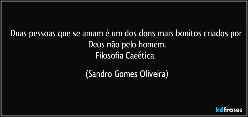 Duas pessoas que se amam é um dos dons mais bonitos criados por Deus não pelo homem.
Filosofia Caeética. (Sandro Gomes Oliveira)