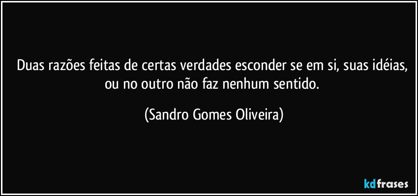 Duas razões feitas de certas verdades esconder se em si, suas idéias, ou no outro não faz nenhum sentido. (Sandro Gomes Oliveira)