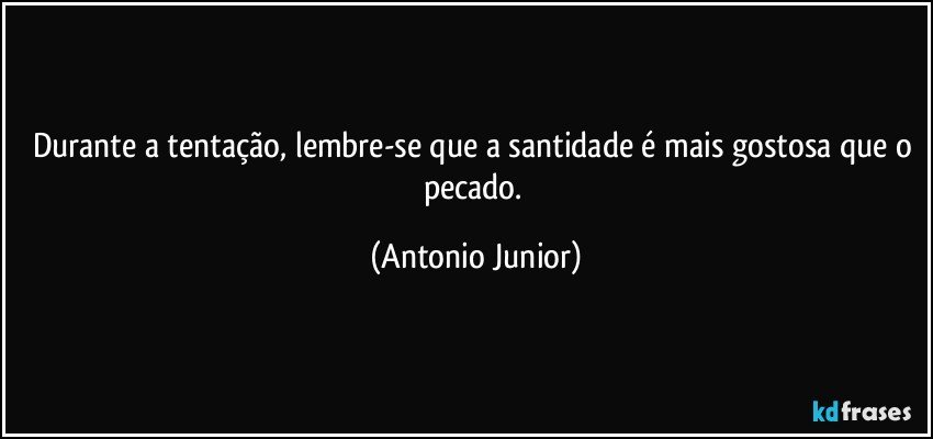 Durante a tentação, lembre-se que a santidade é mais gostosa que o pecado. (Antonio Junior)