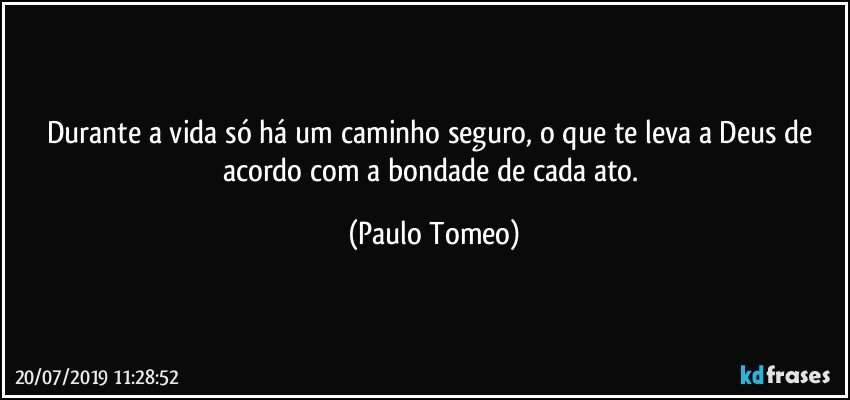 Durante a vida só há um caminho seguro, o que te leva a Deus de acordo com a bondade de cada ato. (Paulo Tomeo)