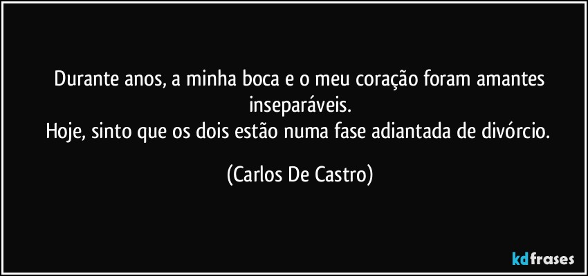 ⁠Durante anos, a minha boca e o meu coração foram amantes inseparáveis.
Hoje, sinto que os dois estão numa fase adiantada de divórcio. (Carlos De Castro)