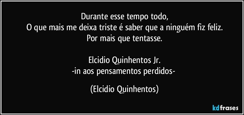 Durante esse tempo todo,
O que mais me deixa triste é saber que a ninguém fiz feliz.
Por mais que tentasse.

Elcidio Quinhentos Jr.
-in aos pensamentos perdidos- (Elcidio Quinhentos)