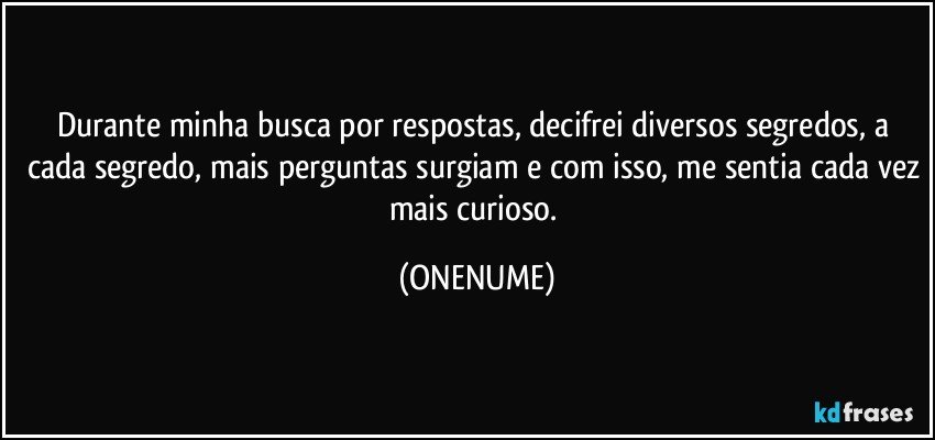 Durante minha busca por respostas, decifrei diversos segredos, a cada segredo, mais perguntas surgiam e com isso, me sentia cada vez mais curioso. (ONENUME)