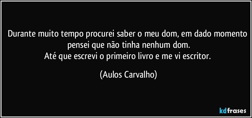 Durante muito tempo procurei saber o meu dom, em dado momento pensei que não tinha nenhum dom.
Até que escrevi o primeiro livro e me  vi escritor. (Aulos Carvalho)