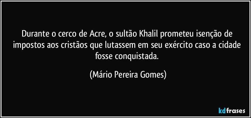 Durante o cerco de Acre, o sultão Khalil prometeu isenção de impostos aos cristãos que lutassem em seu exército caso a cidade fosse conquistada. (Mário Pereira Gomes)