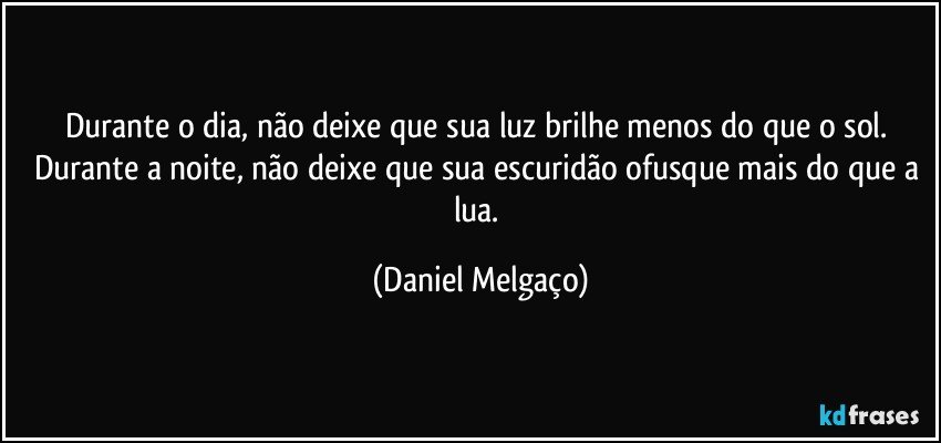 Durante o dia, não deixe que sua luz brilhe menos do que o sol. Durante a noite, não deixe que sua escuridão ofusque mais do que a lua. (Daniel Melgaço)