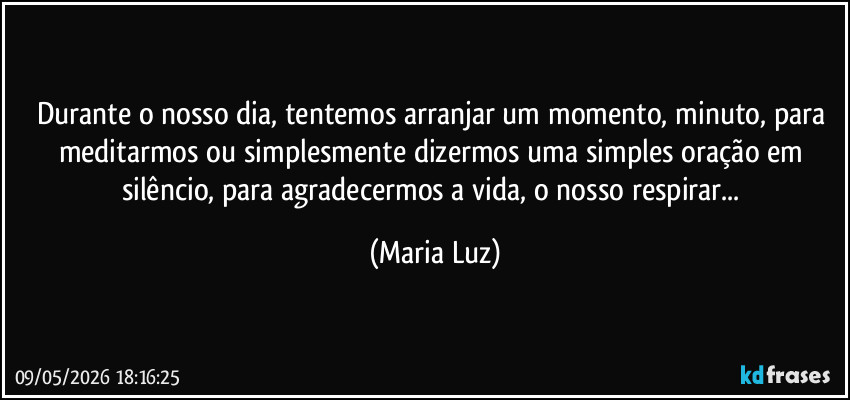 Durante o nosso dia, tentemos arranjar um momento, minuto, para meditarmos ou simplesmente dizermos uma simples oração em silêncio, para agradecermos a vida, o nosso respirar... (Maria Luz)