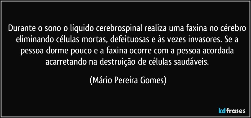 Durante o sono o líquido cerebrospinal realiza uma faxina no cérebro eliminando células mortas, defeituosas e às vezes invasores. Se a pessoa dorme pouco e a faxina ocorre com a pessoa acordada acarretando na destruição de células saudáveis. (Mário Pereira Gomes)