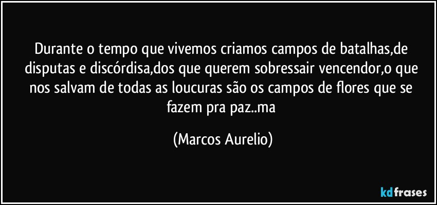 Durante o tempo que vivemos  criamos campos de batalhas,de disputas e discórdisa,dos que querem  sobressair vencendor,o que nos salvam de todas as  loucuras são os campos de flores que se fazem pra paz..ma (Marcos Aurelio)