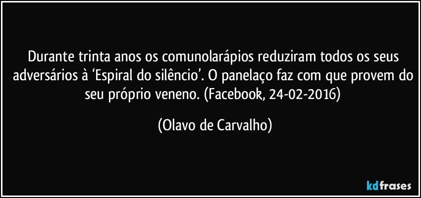 Durante trinta anos os comunolarápios reduziram todos os seus adversários à ‘Espiral do silêncio’. O panelaço faz com que provem do seu próprio veneno. (Facebook, 24-02-2016) (Olavo de Carvalho)