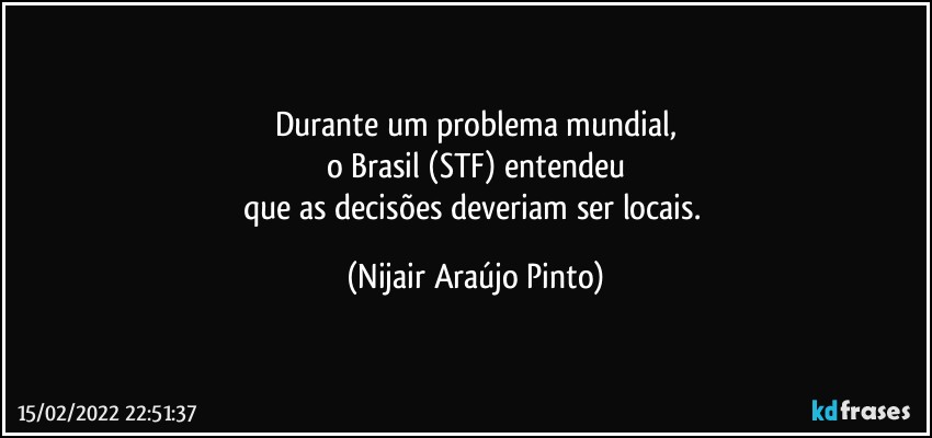 Durante um problema mundial,
o Brasil (STF) entendeu
que as decisões deveriam ser locais. (Nijair Araújo Pinto)