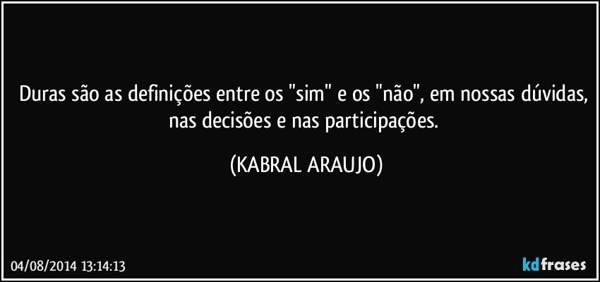 Duras são as definições entre os "sim" e os "não", em nossas dúvidas, nas decisões e nas participações. (KABRAL ARAUJO)