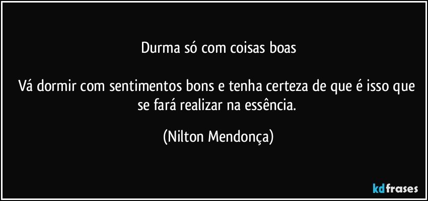 Durma só com coisas boas

Vá dormir com sentimentos bons e tenha certeza de que é isso que se fará realizar na essência. (Nilton Mendonça)