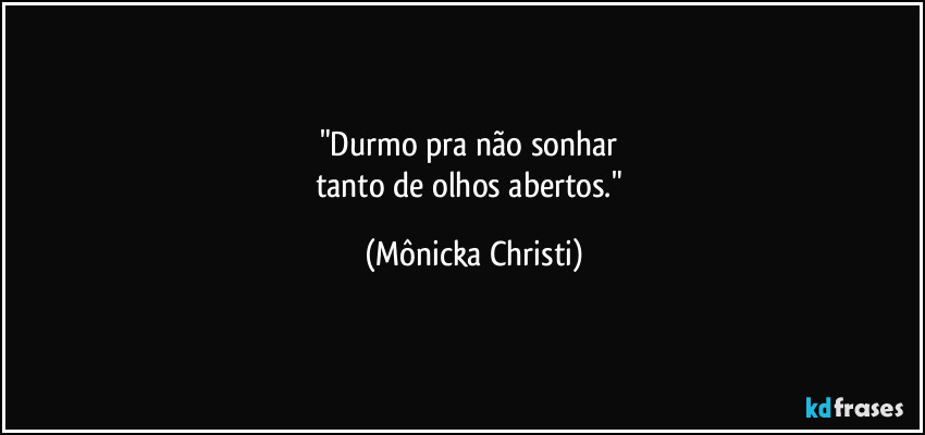 "Durmo pra não sonhar 
tanto de olhos  abertos." (Mônicka Christi)