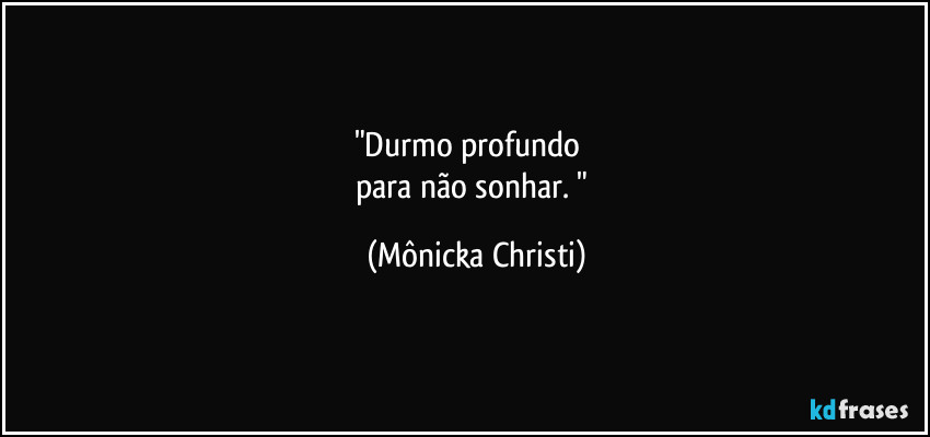 "Durmo profundo
para não sonhar. " (Mônicka Christi)
