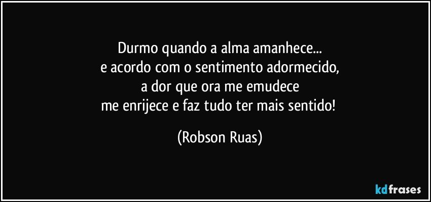 Durmo quando a alma amanhece...
e acordo com o sentimento adormecido,
a dor que ora me emudece
me enrijece e faz tudo ter mais sentido! (Robson Ruas)