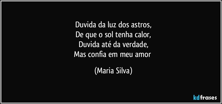 Duvida da luz dos astros,
De que o sol tenha calor,
Duvida até da verdade,
Mas confia em meu amor (Maria Silva)