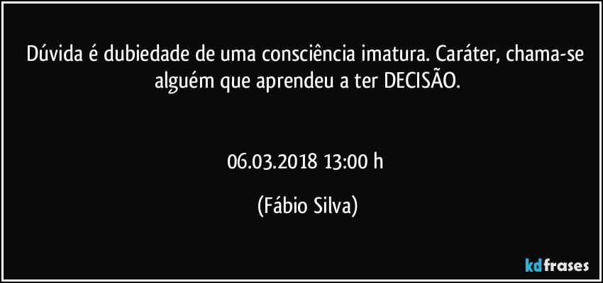 Dúvida é dubiedade de uma consciência imatura. Caráter, chama-se alguém que aprendeu a ter DECISÃO.


06.03.2018  13:00 h (Fábio Silva)