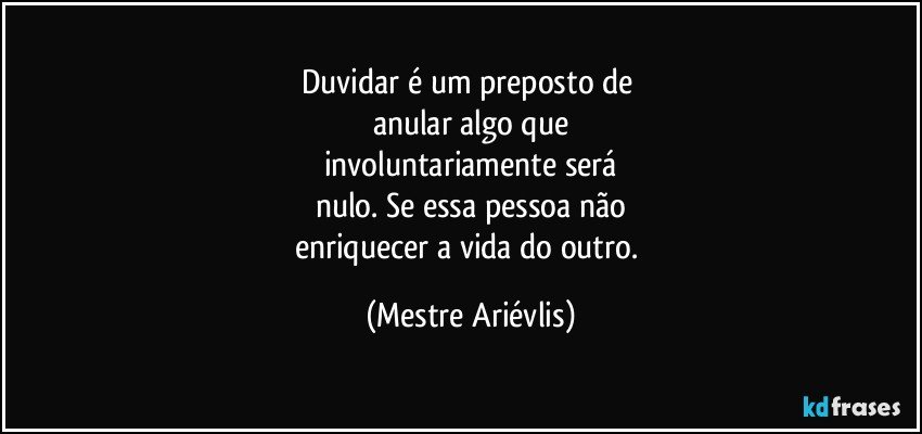 Duvidar é um preposto de 
anular algo que
involuntariamente será
nulo. Se essa pessoa não
enriquecer a vida do outro. (Mestre Ariévlis)