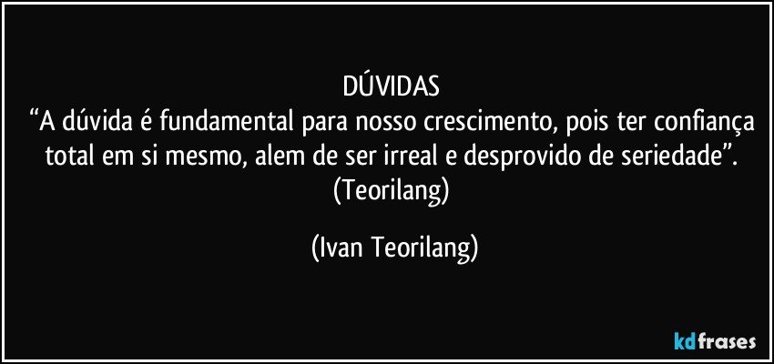 DÚVIDAS 
“A dúvida é fundamental para nosso crescimento, pois ter confiança total em si mesmo, alem de ser irreal e desprovido de seriedade”. 
(Teorilang) (Ivan Teorilang)