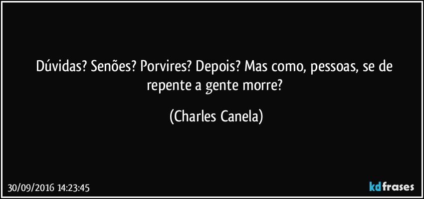 Dúvidas? Senões? Porvires? Depois? Mas como, pessoas, se de repente a gente morre? (Charles Canela)