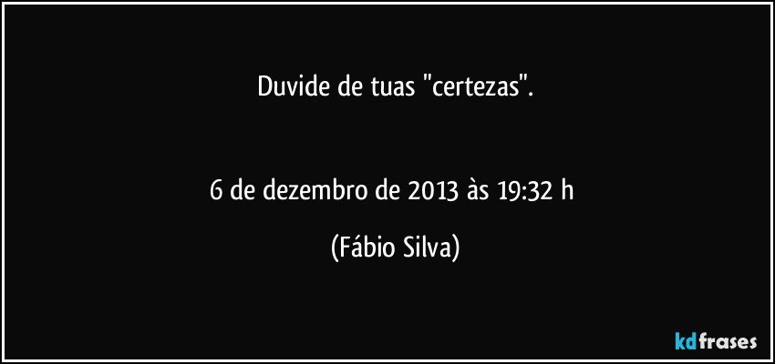 Duvide de tuas "certezas".


6 de dezembro de 2013 às 19:32 h (Fábio Silva)