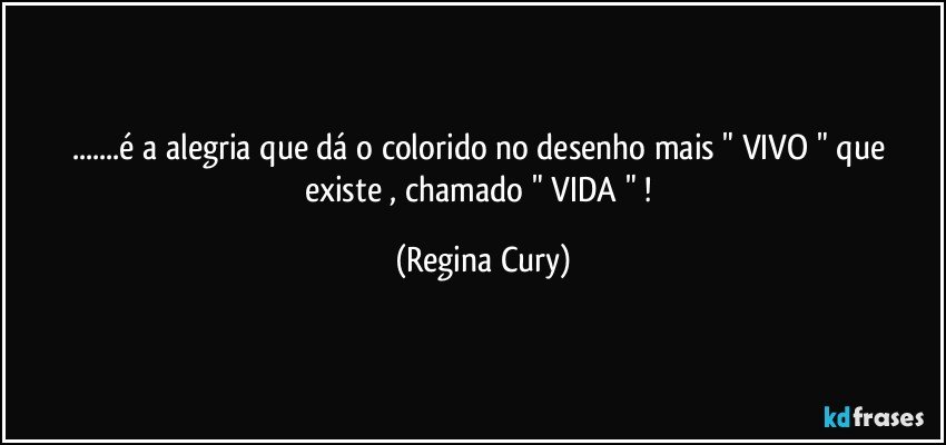 ...é a alegria  que  dá o colorido no desenho  mais " VIVO " que existe  , chamado " VIDA " ! (Regina Cury)