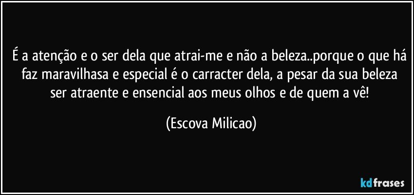 É a atenção e o ser dela que atrai-me e não a beleza..porque o que há faz maravilhasa e especial é o carracter dela, a pesar da sua beleza ser atraente e ensencial aos meus olhos e de quem a vê! (Escova Milicao)