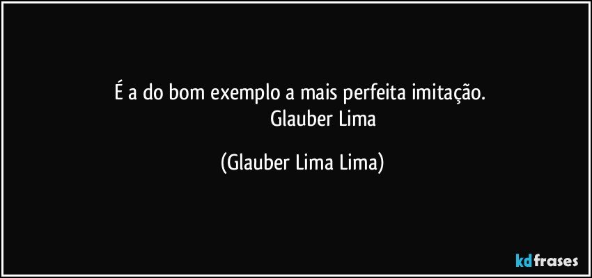 É a do bom exemplo a mais perfeita imitação. 
                                 Glauber Lima (Glauber Lima Lima)