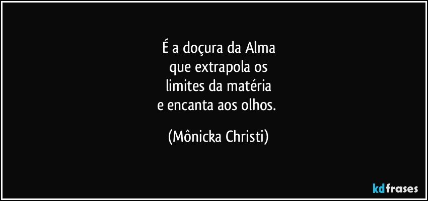 É a doçura da Alma
que extrapola os
limites da matéria
e encanta aos olhos. (Mônicka Christi)