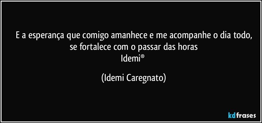 E a esperança que comigo amanhece e me acompanhe o dia todo,
se fortalece com o passar das horas
Idemi® (Idemi Caregnato)