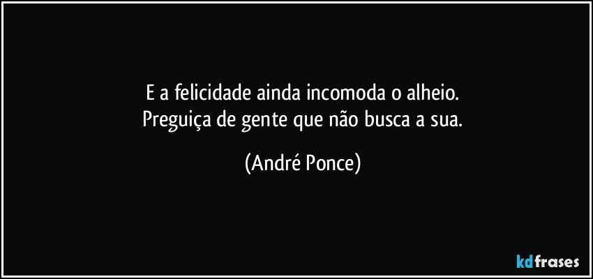 E a felicidade ainda incomoda o alheio.
 Preguiça de gente que não busca a sua. (André Ponce)