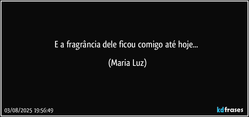 E a fragrância dele ficou comigo até hoje... (Maria Luz)