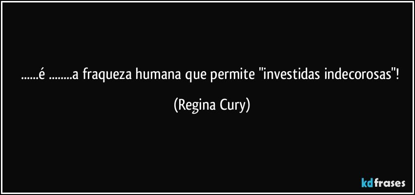 ...é ...a fraqueza humana que permite "investidas indecorosas"! (Regina Cury)