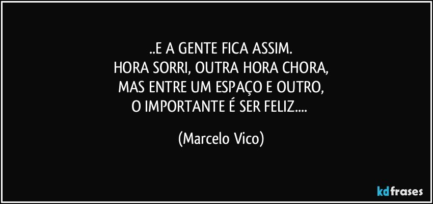 ..E A GENTE FICA ASSIM.
HORA SORRI, OUTRA HORA CHORA,
MAS ENTRE UM ESPAÇO E OUTRO,
O IMPORTANTE É SER FELIZ... (Marcelo Vico)