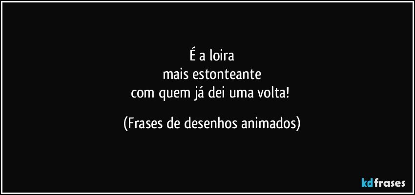 É a loira
mais estonteante
com quem já dei uma volta! (Frases de desenhos animados)