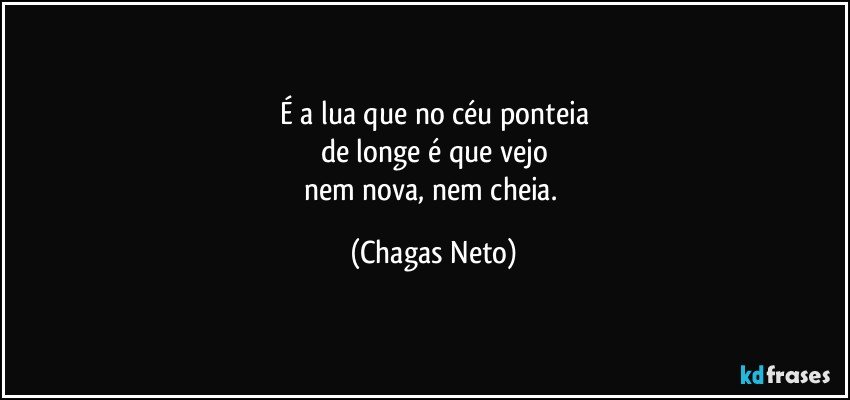 É a lua que no céu ponteia
de longe é que vejo
nem nova, nem cheia. (Chagas Neto)