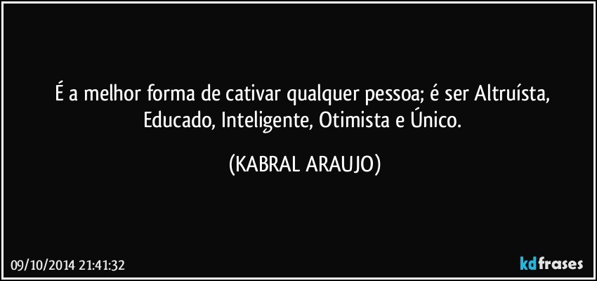 É a melhor forma de cativar qualquer pessoa; é ser Altruísta, Educado, Inteligente, Otimista e Único. (KABRAL ARAUJO)