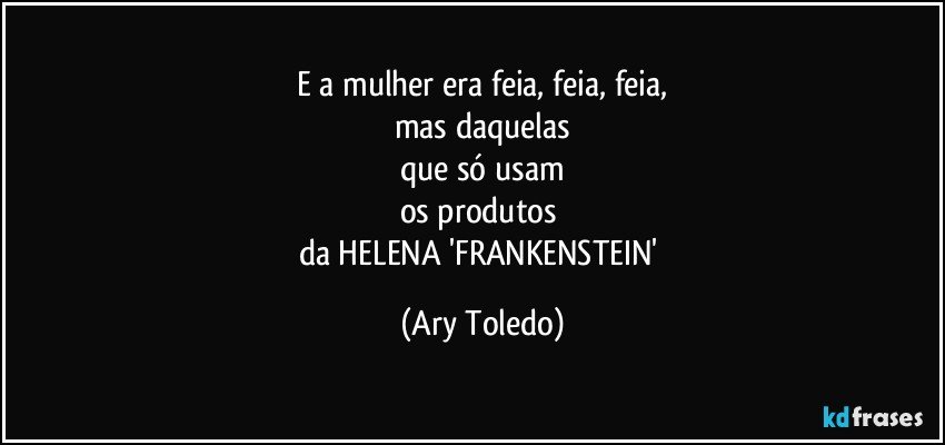 E a mulher era feia, feia, feia,
mas daquelas
que só usam
os produtos 
da HELENA 'FRANKENSTEIN' (Ary Toledo)