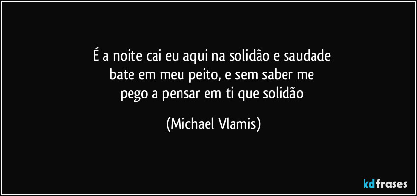 É a noite cai eu aqui na solidão e saudade
bate em meu peito, e sem saber me
pego a pensar em ti que solidão (Michael Vlamis)