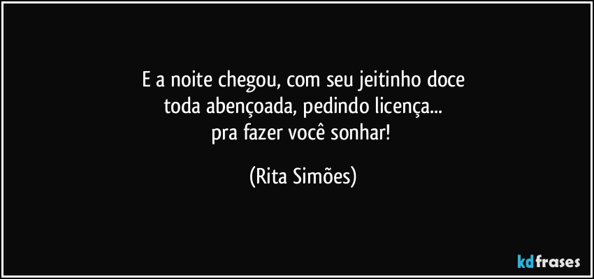 E a noite chegou, com seu jeitinho doce
toda abençoada, pedindo licença...
pra fazer você sonhar! (Rita Simões)